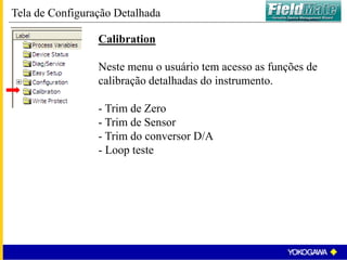 Calibration
Neste menu o usuário tem acesso as funções de
calibração detalhadas do instrumento.
- Trim de Zero
- Trim de Sensor
- Trim do conversor D/A
- Loop teste
Tela de Configuração Detalhada
 