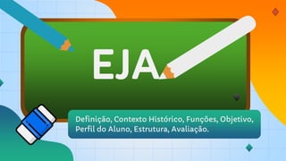 EJA
Definição, Contexto Histórico, Funções, Objetivo,
Perfil do Aluno, Estrutura, Avaliação.
 