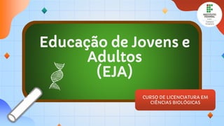 CURSO DE LICENCIATURA EM
CIÊNCIAS BIOLÓGICAS
Educação de Jovens e
Adultos
(EJA)
 