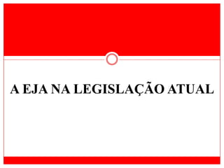 A EJA NA LEGISLAÇÃO ATUAL
 