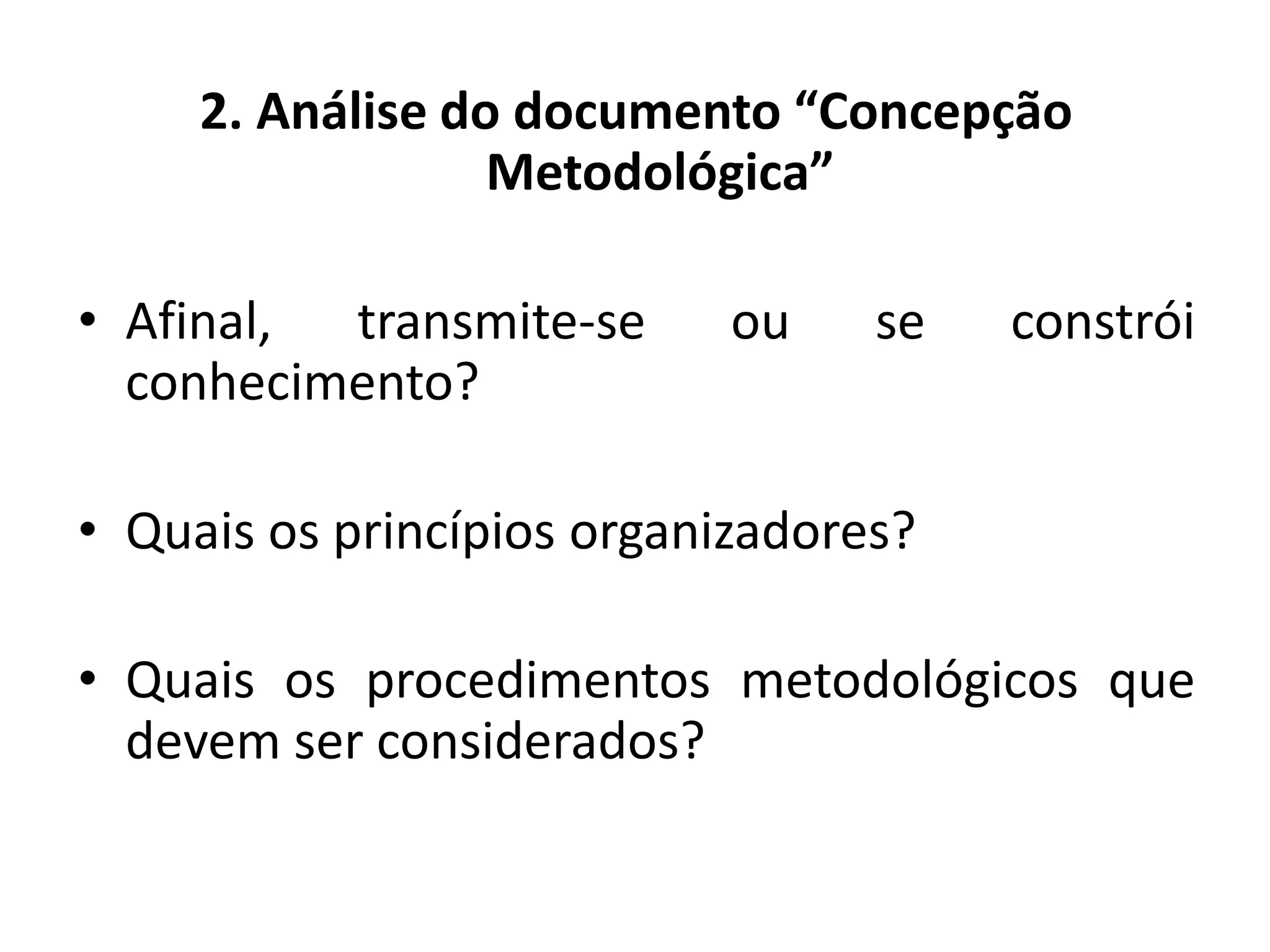 2. Análise do documento “Concepção
Metodológica”
• Afinal, transmite-se ou se constrói
conhecimento?
• Quais os princípios organizadores?
• Quais os procedimentos metodológicos que
devem ser considerados?
 