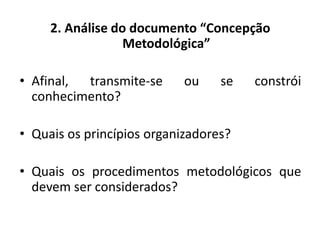 2. Análise do documento “Concepção
Metodológica”
• Afinal, transmite-se ou se constrói
conhecimento?
• Quais os princípios organizadores?
• Quais os procedimentos metodológicos que
devem ser considerados?
 
