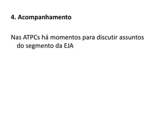 4. Acompanhamento
Nas ATPCs há momentos para discutir assuntos
do segmento da EJA
 