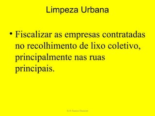 Limpeza Urbana

• Fiscalizar as empresas contratadas
  no recolhimento de lixo coletivo,
  principalmente nas ruas
  principais.



               EJA Santos Dumont
 