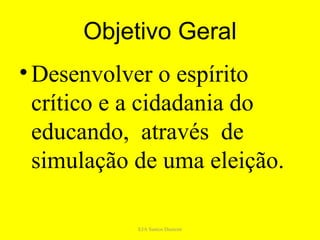 Objetivo Geral
• Desenvolver o espírito
  crítico e a cidadania do
  educando, através de
  simulação de uma eleição.

            EJA Santos Dumont
 