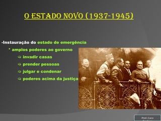 O estado novo (1937-1945) Instauração do  estado de emergência * amplos poderes ao governo    invadir casas    prender pessoas    julgar e condenar    poderes acima da justiça Prof. Caco Cardozo 