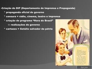 Criação do DIP (Departamento de Imprensa e Propaganda) * propaganda oficial do governo * censura = rádio, cinema, teatro e imprensa * criação do programa “Hora do Brasil”    realizações do governo * cartazes = Getúlio salvador da pátria Prof. Caco Cardozo 