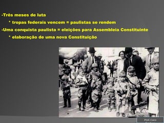 Três meses de luta * tropas federais vencem = paulistas se rendem Uma conquista paulista = eleições para Assembleia Constituinte * elaboração de uma nova Constituição Prof. Caco Cardozo 