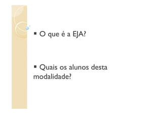 O que é a EJA?



 Quais os alunos desta
modalidade?
 