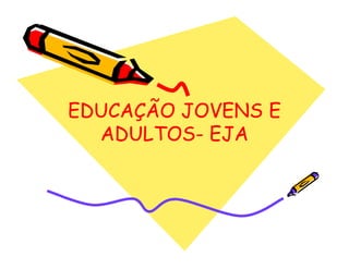EDUCAÇÃO JOVENS E
  ADULTOS-
  ADULTOS- EJA
 