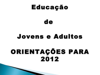 Educação de  Jovens e Adultos ORIENTAÇÕES PARA 2012 