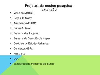 Visita ao MARGS Peças de teatro Aniversário do CAP Sarau Cultural Semana das Línguas Semana da Consciência Negra Colóquio de Estudos Urbanos Concertos OSPA Mostrarte OCA Exposições de trabalhos de alunos Projetos de ensino-pesquisa-extensão 