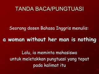 TANDA BACA/PUNGTUASI
a woman without her man is nothing
Lalu, ia meminta mahasiswa
untuk meletakkan pungtuasi yang tepat
pada kalimat itu
Seorang dosen Bahasa Inggris menulis:
 