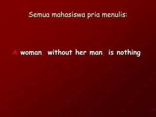 Semua mahasiswa pria menulis:
A woman, without her man, is nothing.
 