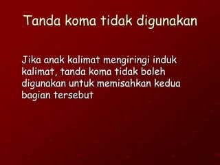 Tanda koma tidak digunakan
Jika anak kalimat mengiringi induk
kalimat, tanda koma tidak boleh
digunakan untuk memisahkan kedua
bagian tersebut
 