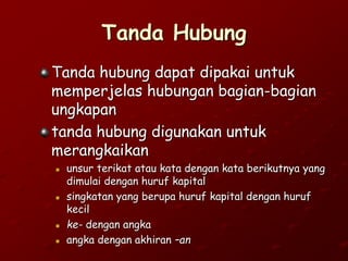 Tanda Hubung
Tanda hubung dapat dipakai untuk
memperjelas hubungan bagian-bagian
ungkapan
tanda hubung digunakan untuk
merangkaikan
 unsur terikat atau kata dengan kata berikutnya yang
dimulai dengan huruf kapital
 singkatan yang berupa huruf kapital dengan huruf
kecil
 ke- dengan angka
 angka dengan akhiran –an
 