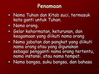 Penamaan
Nama Tuhan dan Kitab suci, termasuk
kata ganti untuk Tuhan.
Nama orang.
Gelar kehormatan, keturunan, dan
keagamaan yang diikuti nama orang
Nama jabatan dan pangkat yang diikuti
nama orang atau yang digunakan
sebagai pengganti nama orang tertentu,
nama instansi, atau nama tempat.
Nama bangsa, suku bangsa, dan bahasa
 