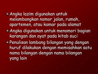Angka lazim digunakan untuk
melambangkan nomor jalan, rumah,
apartemen, atau kamar pada alamat
Angka digunakan untuk menomori bagian
karangan dan ayat pada kitab suci
Penulisan lambang bilangan yang dengan
huruf dilakukan dengan memisahkan satu
nama bilangan dengan nama bilangan
yang lain
 
