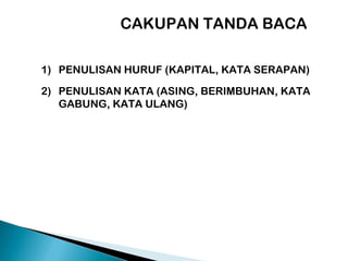 CAKUPAN TANDA BACA
1) PENULISAN HURUF (KAPITAL, KATA SERAPAN)
2) PENULISAN KATA (ASING, BERIMBUHAN, KATA
GABUNG, KATA ULANG)
 