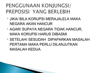  JIKA/ BILA KORUPSI MERAJALELA MAKA
NEGARA AKAN HANCUR
 AGAR/ SUPAYA NEGARA TIDAK HANCUR,
MAKA KORUPSI HARUS DIBASMI
 SETELAH/ SESUDAH DIPAPARKAN MASALAH
PERTAMA MAKA PERLU DILANJUTKAN
MASALAH KEDUA
 