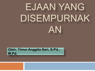 EJAAN YANG
DISEMPURNAK
AN
Oleh: Timur Anggita Sari, S.Pd.,
M.Pd.
 
