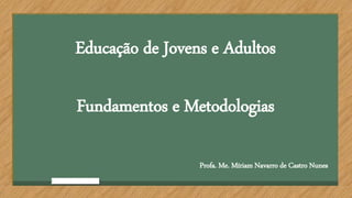 Educação de Jovens e Adultos
Fundamentos e Metodologias
Profa. Me. Míriam Navarro de Castro Nunes
 