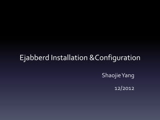 Ejabberd Installation &Configuration

                        ShaojieYang

                            12/2012
 