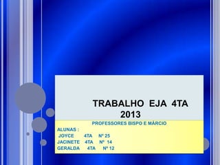 TRABALHO EJA 4TA
2013
PROFESSORES BISPO E MÁRCIO
ALUNAS :
JOYCE
4TA Nº 25
JACINETE 4TA Nº 14
GERALDA
4TA
Nº 12