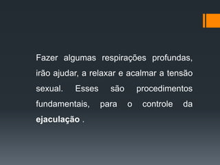 Fazer algumas respirações profundas,
irão ajudar, a relaxar e acalmar a tensão
sexual. Esses são procedimentos
fundamentais, para o controle da
ejaculação .
 