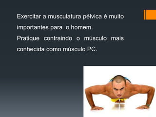 Exercitar a musculatura pélvica é muito
importantes para o homem.
Pratique contraindo o músculo mais
conhecida como músculo PC.
 