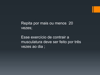Repita por mais ou menos 20
vezes;
Esse exercício de contrair a
musculatura deve ser feito por três
vezes ao dia ;
 