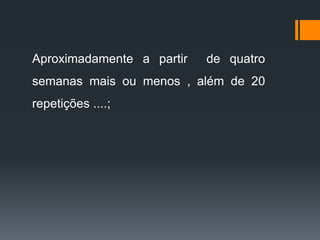 Aproximadamente a partir de quatro
semanas mais ou menos , além de 20
repetições ....;
 