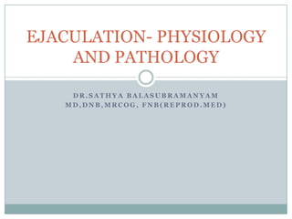EJACULATION- PHYSIOLOGY
AND PATHOLOGY
DR.SATHYA BALASUBRAMANYAM
MD,DNB,MRCOG, FNB(REPROD.MED)

 