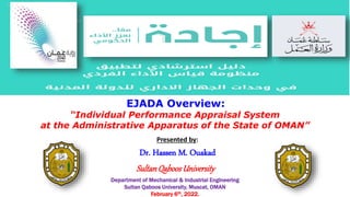 EJADA Overview:
“Individual Performance Appraisal System
at the Administrative Apparatus of the State of OMAN”
Presented by:
Dr. Hassen M. Ouakad
Department of Mechanical & Industrial Engineering
Sultan Qaboos University, Muscat, OMAN
February 6th, 2022.
SultanQaboosUniversity
 