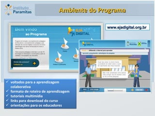 www.ejadigital.org.br Ambiente do Programa voltados para a aprendizagem colaborativa formato de roteiro de aprendizagem tutoriais multimídia  links para download do curso orientações para os educadores 