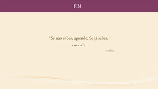 FIM
“Se não sabes, aprende; Se já sabes,
ensina”.
Confúcio
 