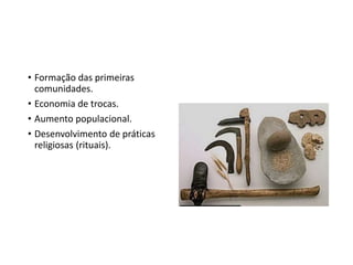 • Formação das primeiras
comunidades.
• Economia de trocas.
• Aumento populacional.
• Desenvolvimento de práticas
religiosas (rituais).