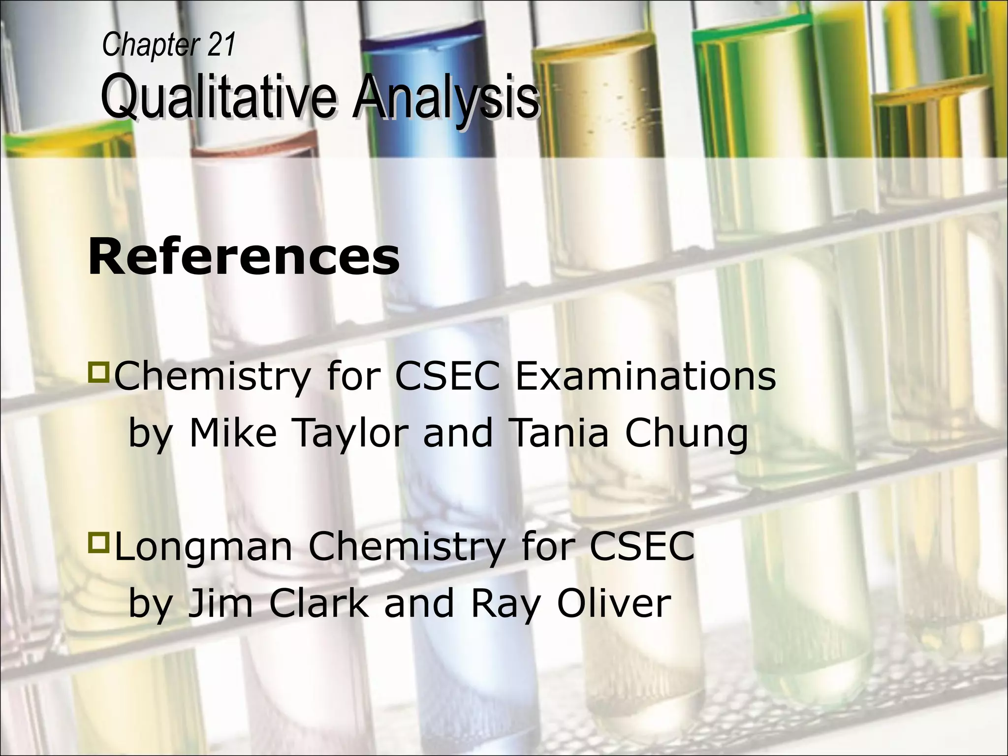 Qualitative AnalysisQualitative Analysis
Chapter 21
References
Chemistry for CSEC Examinations
by Mike Taylor and Tania Chung
Longman Chemistry for CSEC
by Jim Clark and Ray Oliver
 