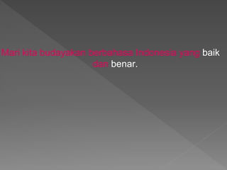 Mari kita budayakan berbahasa Indonesia yang baik
dan benar.
 