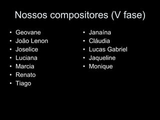 Nossos compositores (V fase) Geovane João Lenon Joselice Luciana Marcia Renato Tiago Janaína Cláudia Lucas Gabriel Jaqueline Monique 