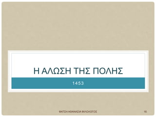 Η ΑΛΩΣΗ ΤΗΣ ΠΟΛΗΣ
1453
ΦΑΤΣΗ ΑΘΑΝΑΣΙΑ ΦΙΛΟΛΟΓΟΣ 16
 
