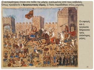 Ο αυτοκράτορας έπεσε στο πεδίο της μάχης, κυκλωμένος από τους εισβολείς.
Όπως προέβλεπε ο θρησκευτικός νόμος, η Πόλη παραδόθηκε στους μαχητές.
Οι σφαγές
και η
λεηλασία
διήρκεσαν
τρεις
ολόκληρες
μέρες.
ΦΑΤΣΗ ΑΘΑΝΑΣΙΑ ΦΙΛΟΛΟΓΟΣ 22
 