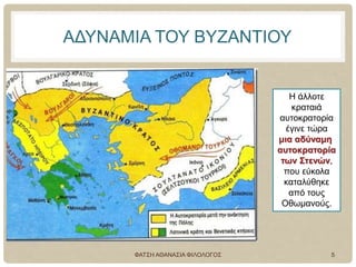 ΑΔΥΝΑΜΙΑ ΤΟΥ ΒΥΖΑΝΤΙΟΥ
Η άλλοτε
κραταιά
αυτοκρατορία
έγινε τώρα
μια αδύναμη
αυτοκρατορία
των Στενών,
που εύκολα
καταλύθηκε
από τους
Οθωμανούς.
ΦΑΤΣΗ ΑΘΑΝΑΣΙΑ ΦΙΛΟΛΟΓΟΣ 5
 