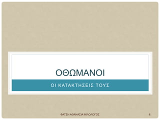 ΟΘΩΜΑΝΟΙ
ΟΙ ΚΑΤΑΚΤΗΣΕΙΣ ΤΟΥΣ
ΦΑΤΣΗ ΑΘΑΝΑΣΙΑ ΦΙΛΟΛΟΓΟΣ 6
 
