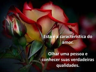 Esta é a característica do amor.Olhar uma pessoa e conhecer suas verdadeiras qualidades.