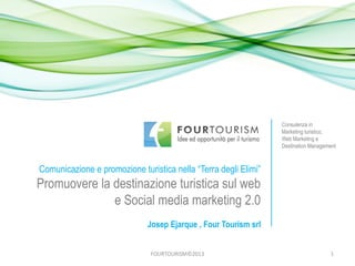 FOURTOURISM©2013 1
Comunicazione e promozione turistica nella “Terra degli Elimi”
Promuovere la destinazione turistica sul web
e Social media marketing 2.0
Consulenza in
Marketing turistico,
Web Marketing e
Destination Management
Josep Ejarque , Four Tourism srl
 