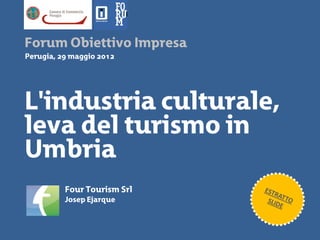 Forum Obiettivo Impresa
Perugia, 29 maggio 2012




L'industria culturale,
leva del turismo in
Umbria
          Four Tourism Srl
          Josep Ejarque
 