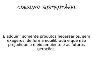 CONSUMO SUSTENTÁVEL É adquirir somente produtos necessários, sem exageros, de forma equilibrada e que não prejudique o meio ambiente e as futuras gerações. 