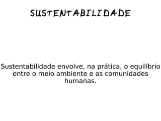 SUSTENTABILIDADE Sustentabilidade envolve, na prática, o equilíbrio entre o meio ambiente e as comunidades humanas. 