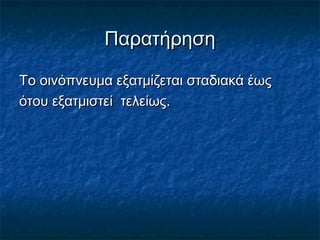 Παρατήρηση

Το οινόπνευμα εξατμίζεται σταδιακά έως
ότου εξατμιστεί τελείως.
 
